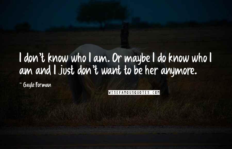 Gayle Forman Quotes: I don't know who I am. Or maybe I do know who I am and I just don't want to be her anymore.