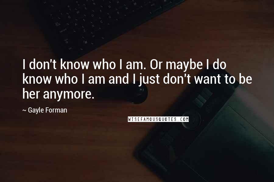 Gayle Forman Quotes: I don't know who I am. Or maybe I do know who I am and I just don't want to be her anymore.