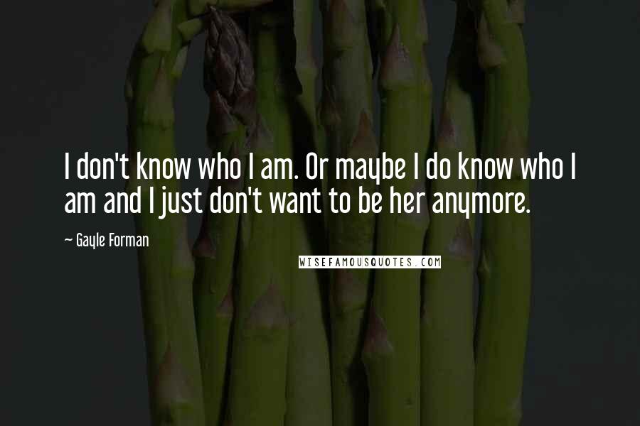Gayle Forman Quotes: I don't know who I am. Or maybe I do know who I am and I just don't want to be her anymore.