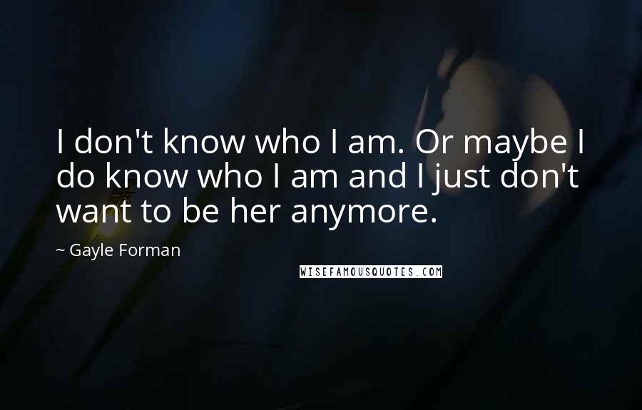 Gayle Forman Quotes: I don't know who I am. Or maybe I do know who I am and I just don't want to be her anymore.