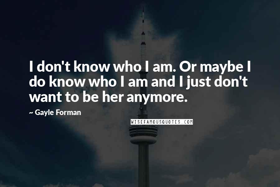 Gayle Forman Quotes: I don't know who I am. Or maybe I do know who I am and I just don't want to be her anymore.