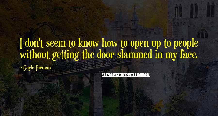 Gayle Forman Quotes: I don't seem to know how to open up to people without getting the door slammed in my face.
