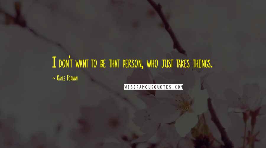 Gayle Forman Quotes: I don't want to be that person, who just takes things.