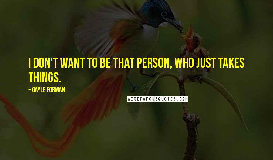 Gayle Forman Quotes: I don't want to be that person, who just takes things.