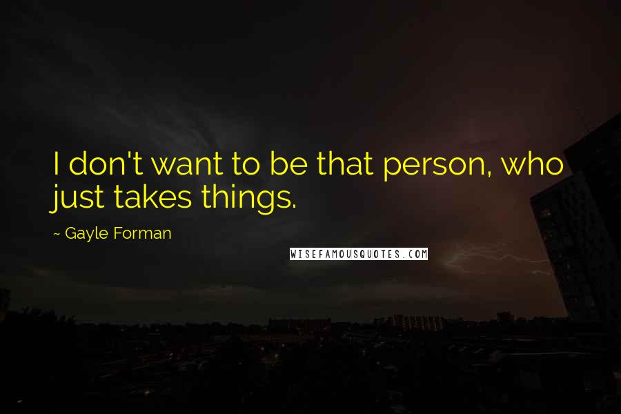 Gayle Forman Quotes: I don't want to be that person, who just takes things.