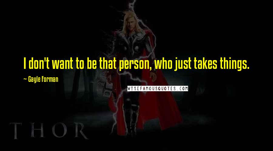 Gayle Forman Quotes: I don't want to be that person, who just takes things.