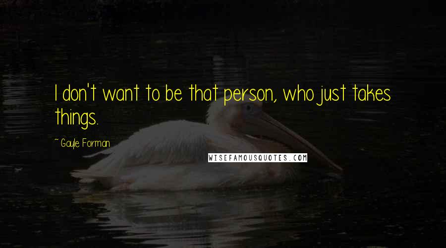 Gayle Forman Quotes: I don't want to be that person, who just takes things.