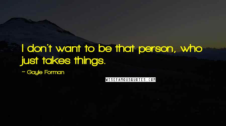 Gayle Forman Quotes: I don't want to be that person, who just takes things.