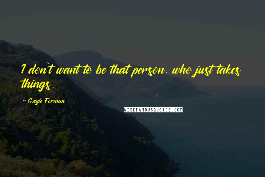 Gayle Forman Quotes: I don't want to be that person, who just takes things.