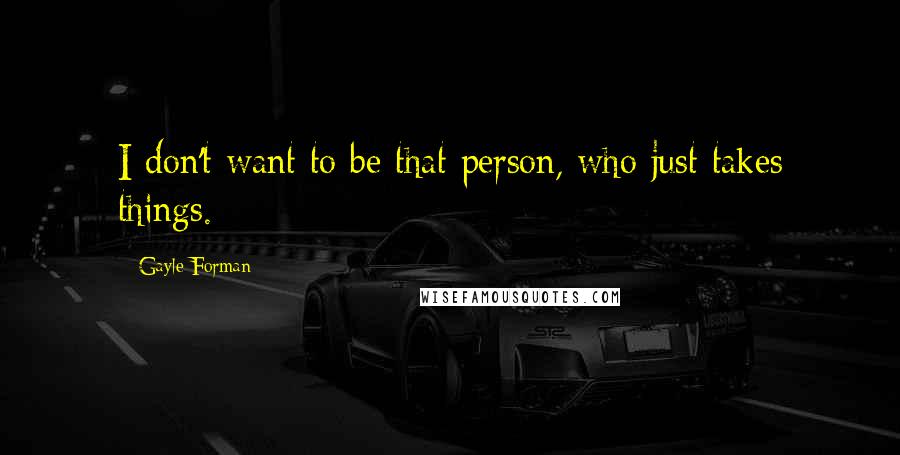 Gayle Forman Quotes: I don't want to be that person, who just takes things.