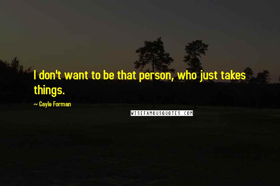 Gayle Forman Quotes: I don't want to be that person, who just takes things.