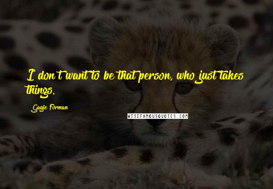 Gayle Forman Quotes: I don't want to be that person, who just takes things.