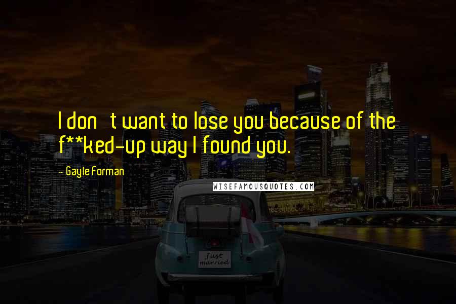 Gayle Forman Quotes: I don't want to lose you because of the f**ked-up way I found you.