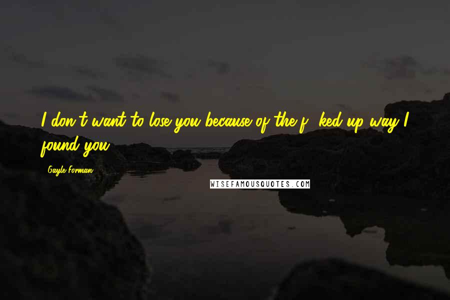 Gayle Forman Quotes: I don't want to lose you because of the f**ked-up way I found you.