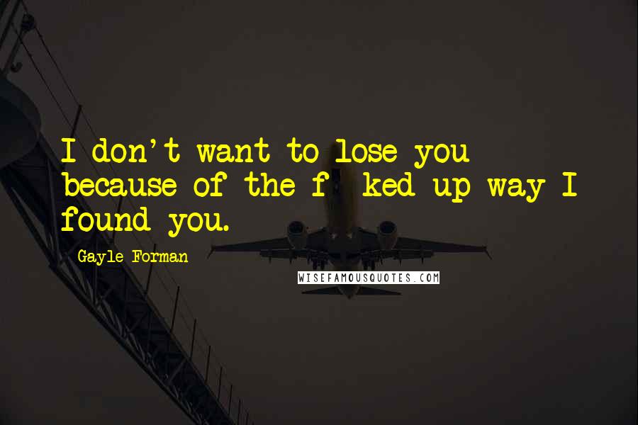 Gayle Forman Quotes: I don't want to lose you because of the f**ked-up way I found you.