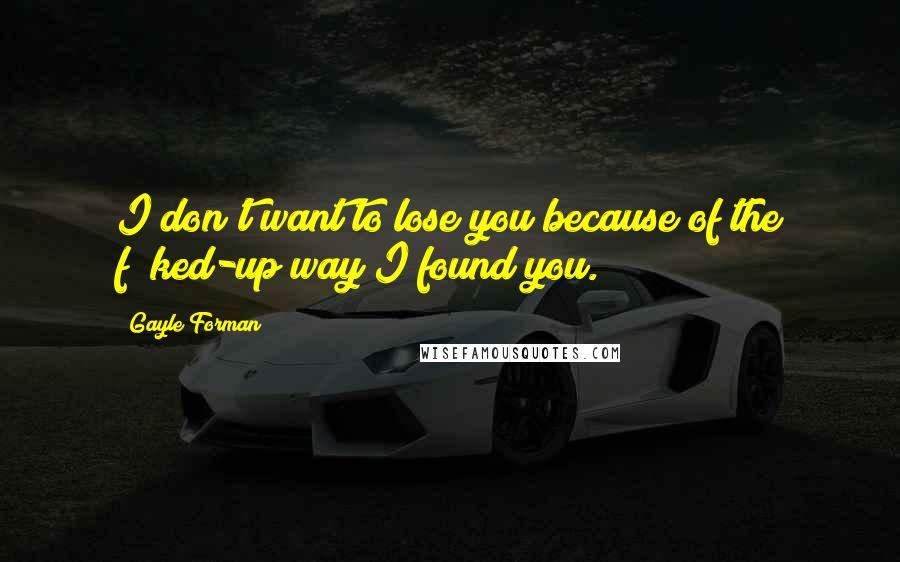 Gayle Forman Quotes: I don't want to lose you because of the f**ked-up way I found you.