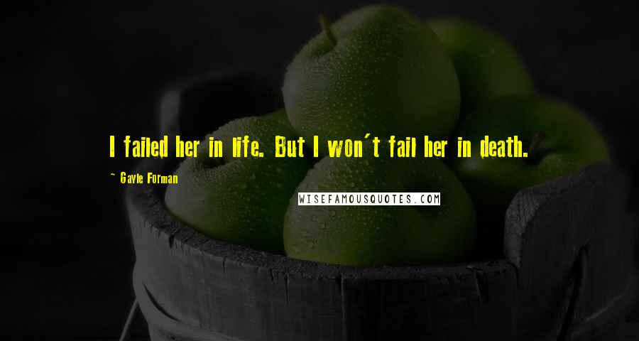 Gayle Forman Quotes: I failed her in life. But I won't fail her in death.