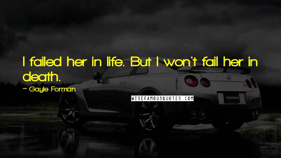 Gayle Forman Quotes: I failed her in life. But I won't fail her in death.