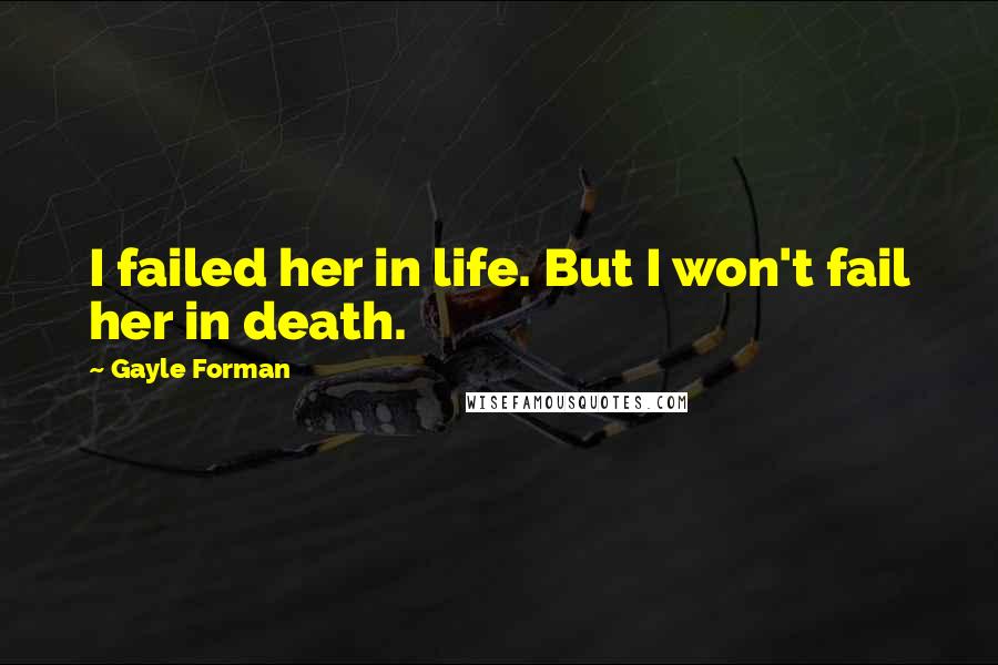 Gayle Forman Quotes: I failed her in life. But I won't fail her in death.
