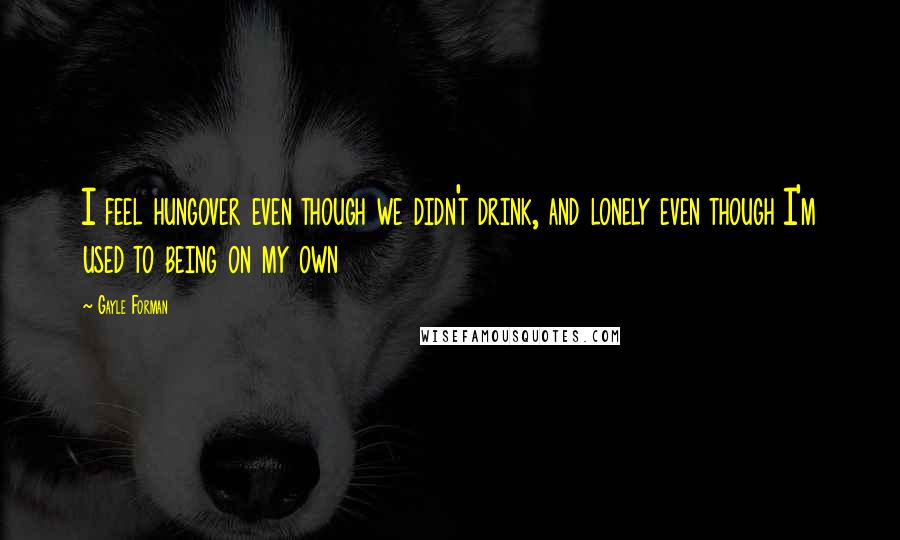 Gayle Forman Quotes: I feel hungover even though we didn't drink, and lonely even though I'm used to being on my own