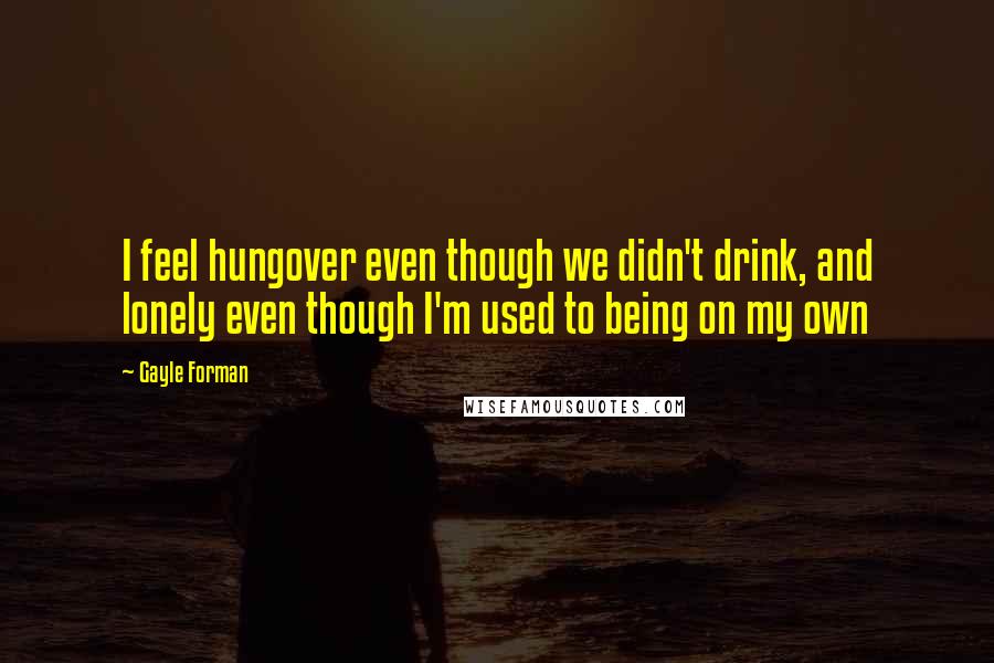 Gayle Forman Quotes: I feel hungover even though we didn't drink, and lonely even though I'm used to being on my own
