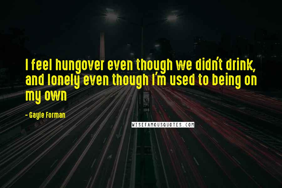 Gayle Forman Quotes: I feel hungover even though we didn't drink, and lonely even though I'm used to being on my own