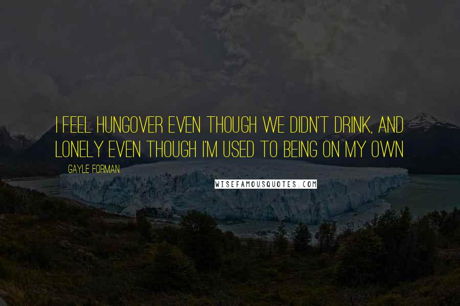 Gayle Forman Quotes: I feel hungover even though we didn't drink, and lonely even though I'm used to being on my own