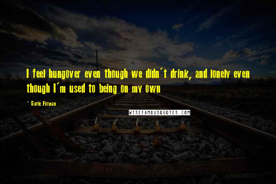 Gayle Forman Quotes: I feel hungover even though we didn't drink, and lonely even though I'm used to being on my own