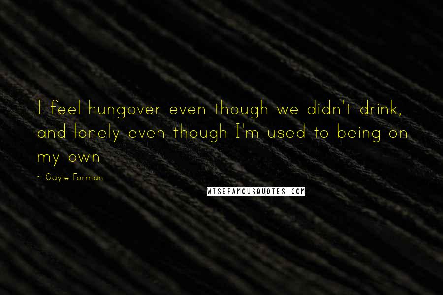 Gayle Forman Quotes: I feel hungover even though we didn't drink, and lonely even though I'm used to being on my own