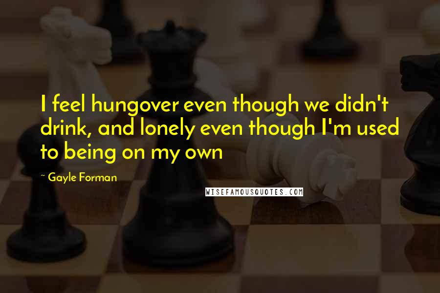 Gayle Forman Quotes: I feel hungover even though we didn't drink, and lonely even though I'm used to being on my own