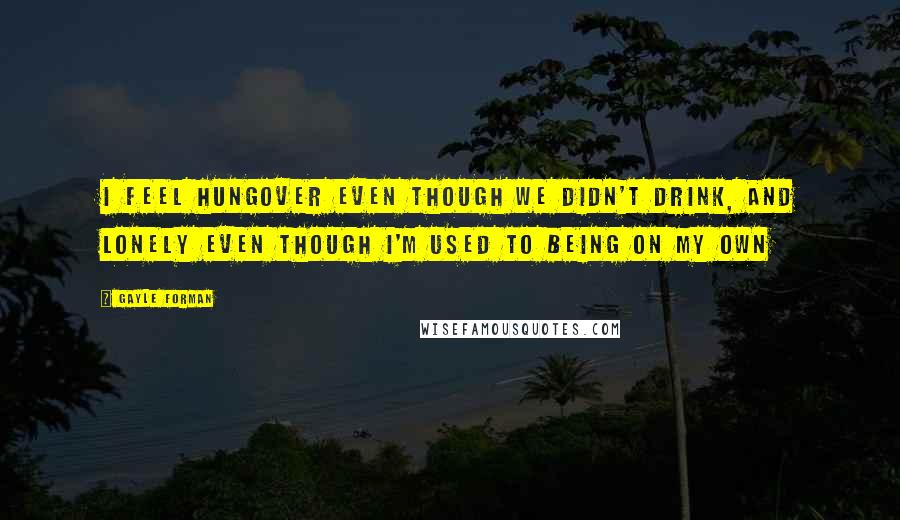 Gayle Forman Quotes: I feel hungover even though we didn't drink, and lonely even though I'm used to being on my own