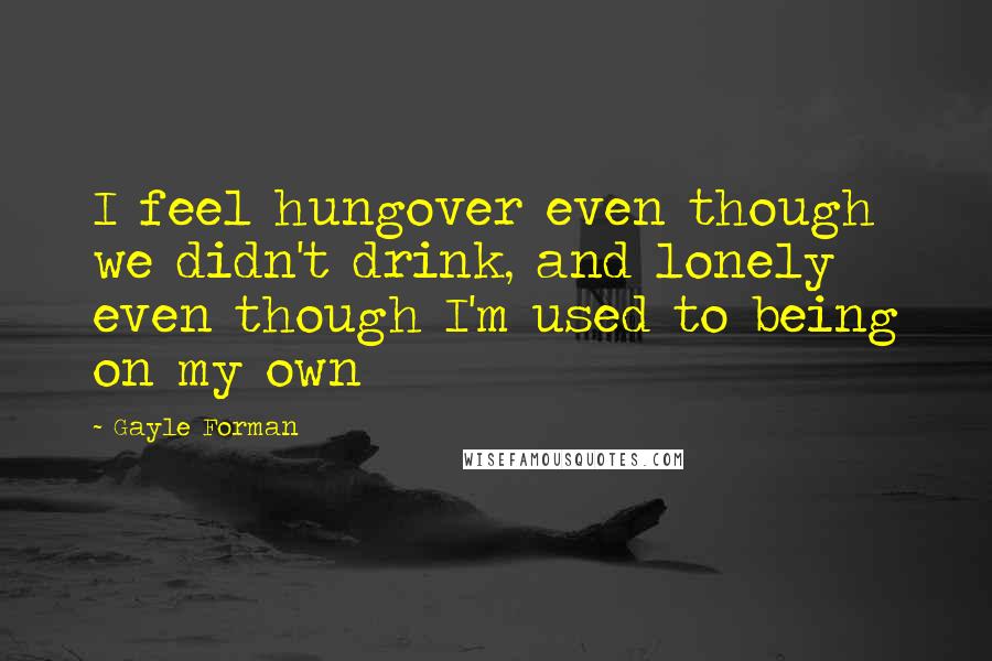 Gayle Forman Quotes: I feel hungover even though we didn't drink, and lonely even though I'm used to being on my own