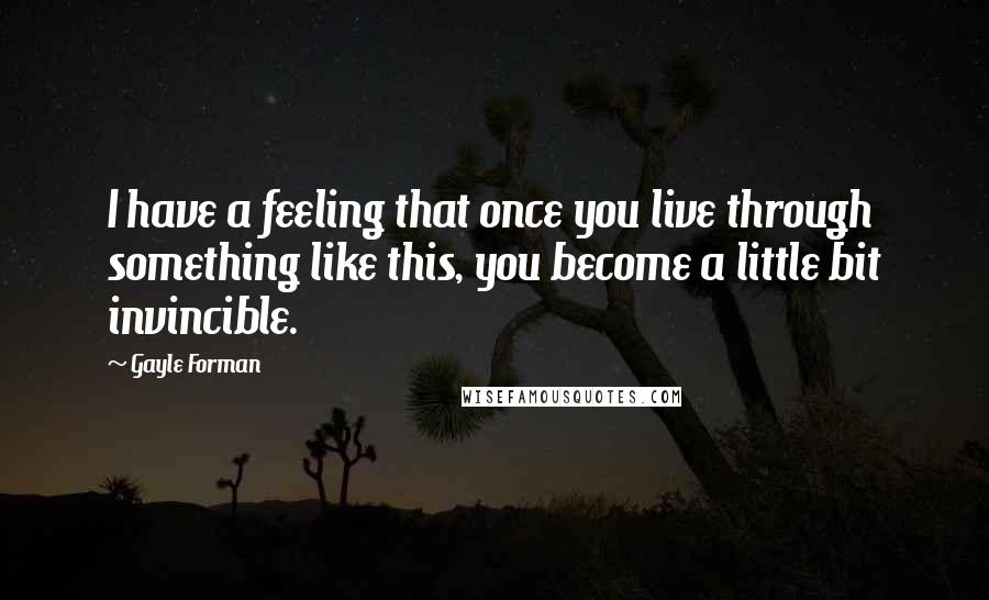 Gayle Forman Quotes: I have a feeling that once you live through something like this, you become a little bit invincible.