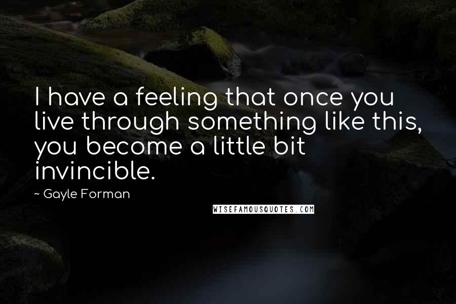 Gayle Forman Quotes: I have a feeling that once you live through something like this, you become a little bit invincible.