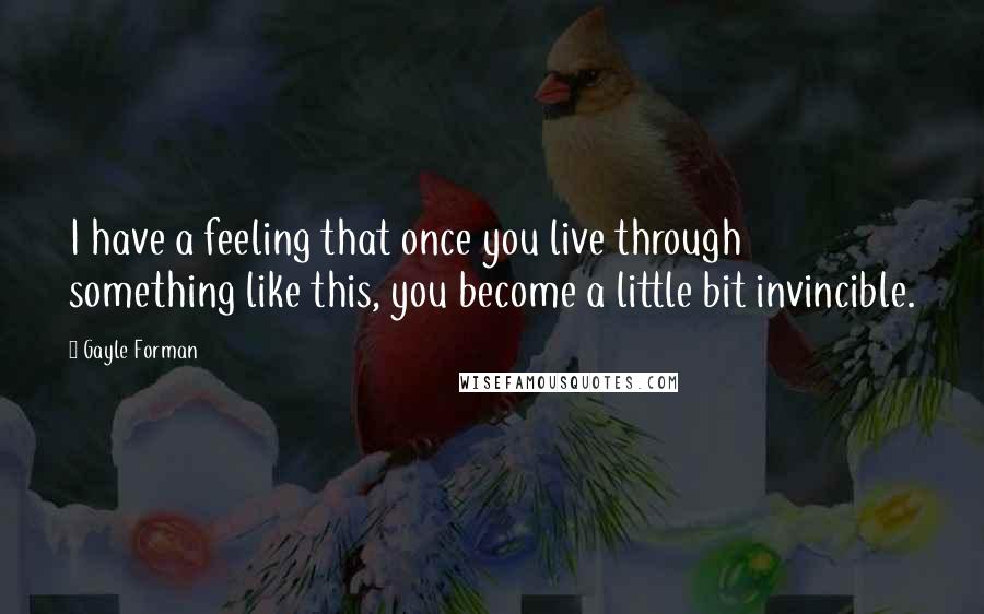 Gayle Forman Quotes: I have a feeling that once you live through something like this, you become a little bit invincible.