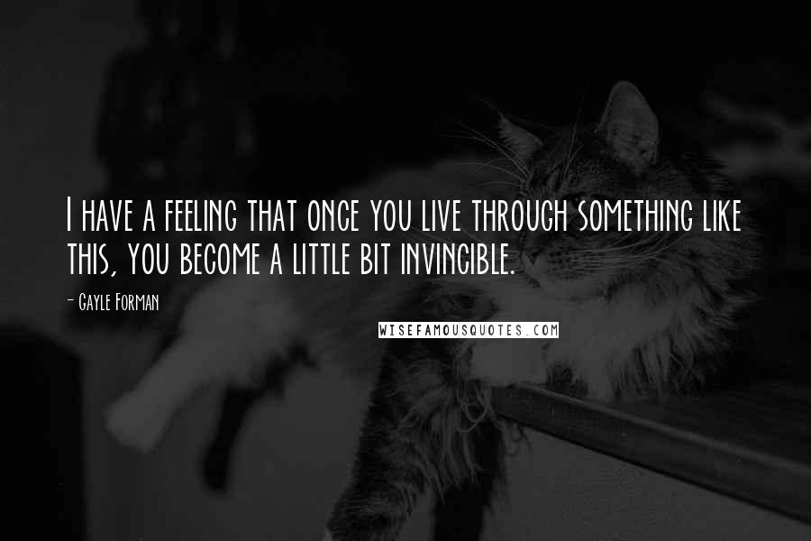 Gayle Forman Quotes: I have a feeling that once you live through something like this, you become a little bit invincible.