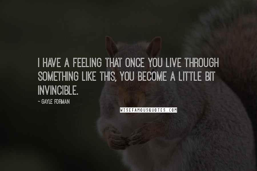 Gayle Forman Quotes: I have a feeling that once you live through something like this, you become a little bit invincible.