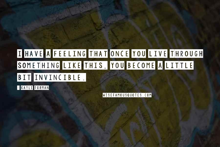 Gayle Forman Quotes: I have a feeling that once you live through something like this, you become a little bit invincible.