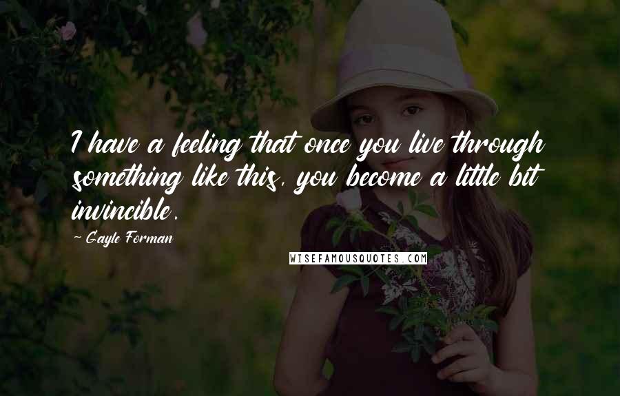 Gayle Forman Quotes: I have a feeling that once you live through something like this, you become a little bit invincible.