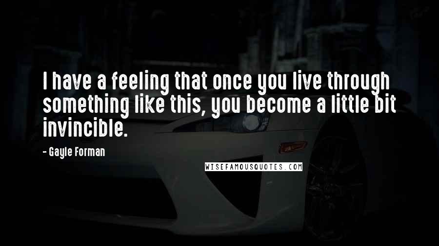 Gayle Forman Quotes: I have a feeling that once you live through something like this, you become a little bit invincible.