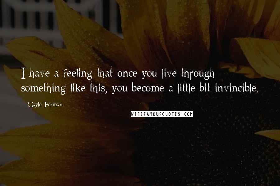 Gayle Forman Quotes: I have a feeling that once you live through something like this, you become a little bit invincible.