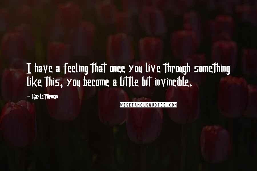 Gayle Forman Quotes: I have a feeling that once you live through something like this, you become a little bit invincible.