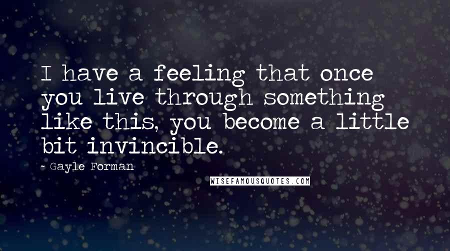 Gayle Forman Quotes: I have a feeling that once you live through something like this, you become a little bit invincible.