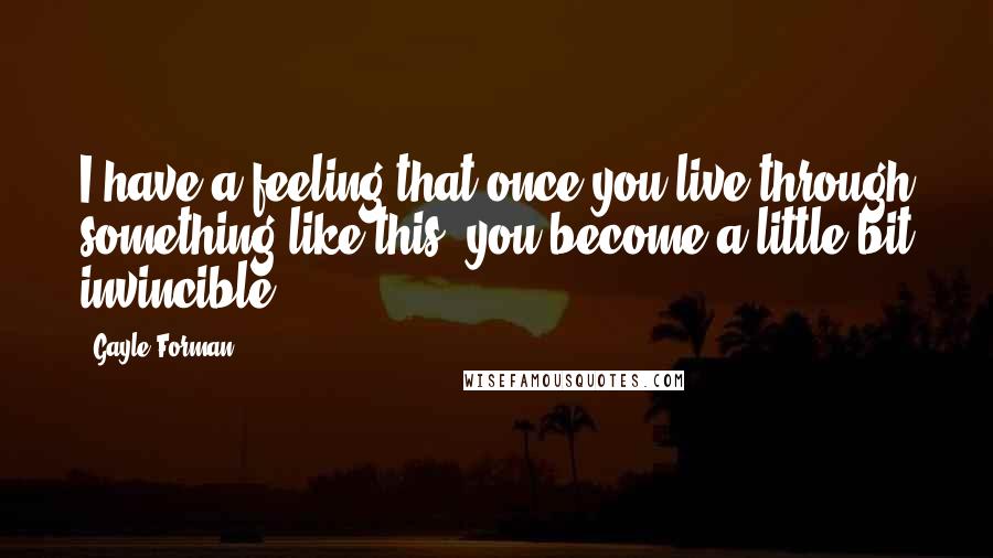 Gayle Forman Quotes: I have a feeling that once you live through something like this, you become a little bit invincible.