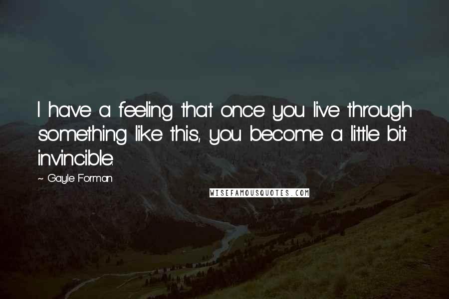 Gayle Forman Quotes: I have a feeling that once you live through something like this, you become a little bit invincible.