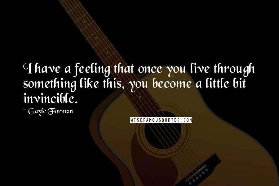 Gayle Forman Quotes: I have a feeling that once you live through something like this, you become a little bit invincible.