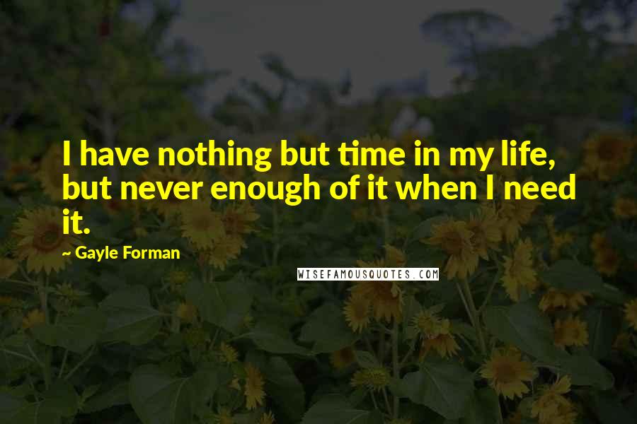 Gayle Forman Quotes: I have nothing but time in my life, but never enough of it when I need it.