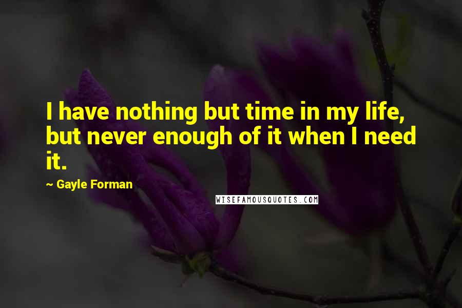 Gayle Forman Quotes: I have nothing but time in my life, but never enough of it when I need it.