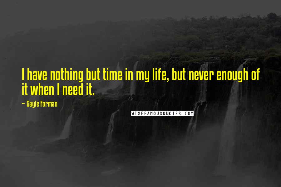 Gayle Forman Quotes: I have nothing but time in my life, but never enough of it when I need it.