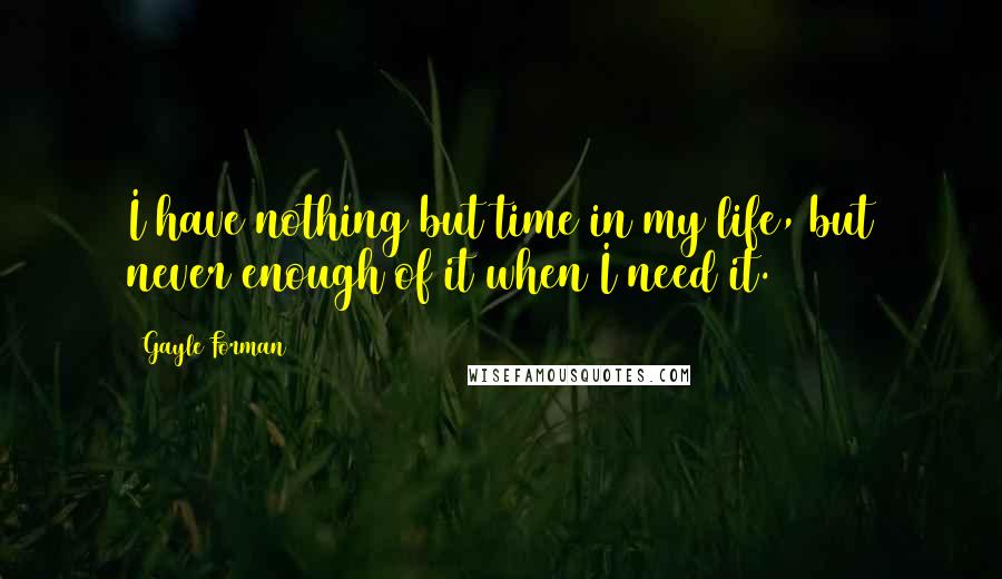 Gayle Forman Quotes: I have nothing but time in my life, but never enough of it when I need it.